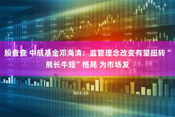 股查查 中航基金邓海清：监管理念改变有望扭转“熊长牛短”格局 为市场发
