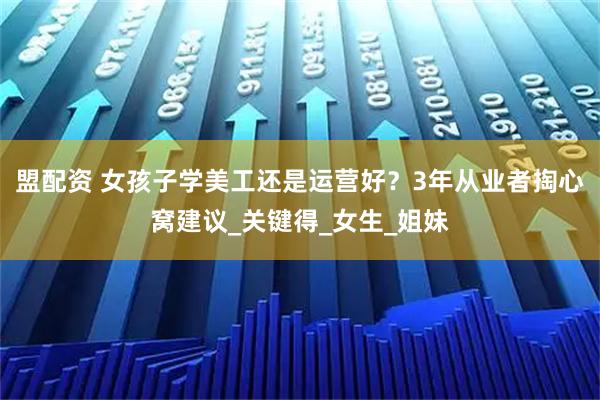 盟配资 女孩子学美工还是运营好？3年从业者掏心窝建议_关键得_女生_姐妹