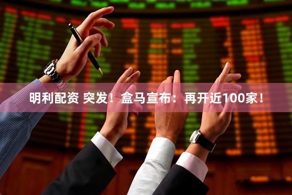 明利配资 突发！盒马宣布：再开近100家！