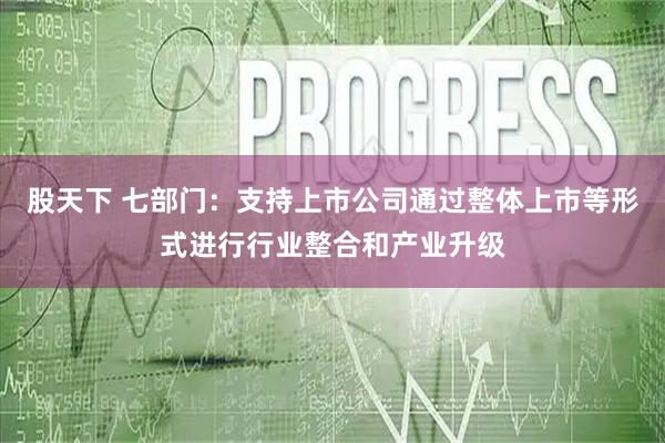 股天下 七部门：支持上市公司通过整体上市等形式进行行业整合和产业升级