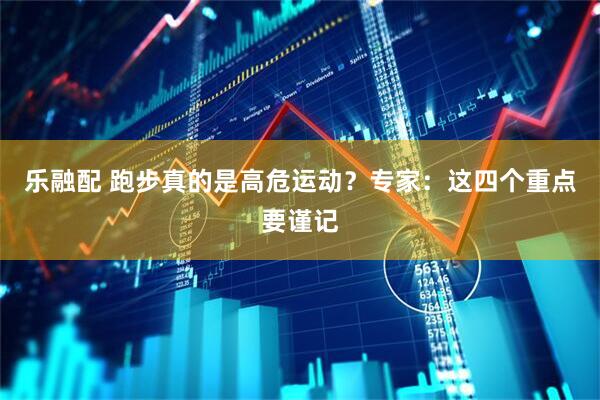 乐融配 跑步真的是高危运动？专家：这四个重点要谨记