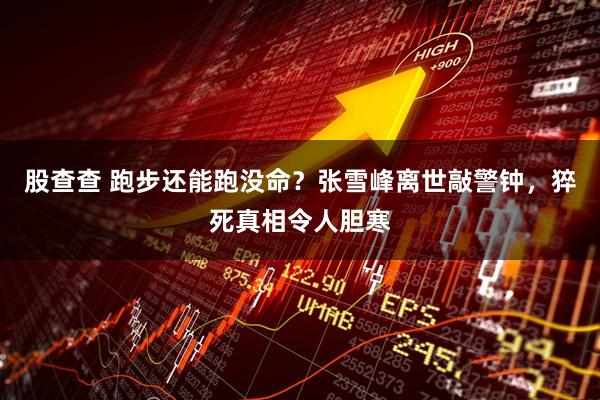 股查查 跑步还能跑没命？张雪峰离世敲警钟，猝死真相令人胆寒