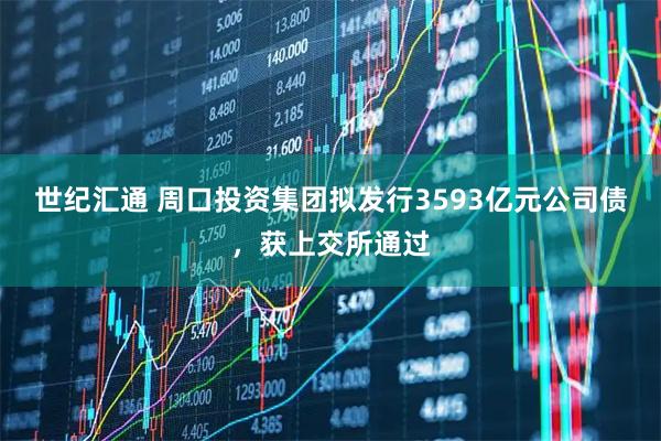 世纪汇通 周口投资集团拟发行3593亿元公司债，获上交所通过