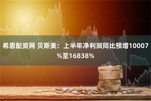 希恩配资网 贝斯美：上半年净利润同比预增10007%至16838%