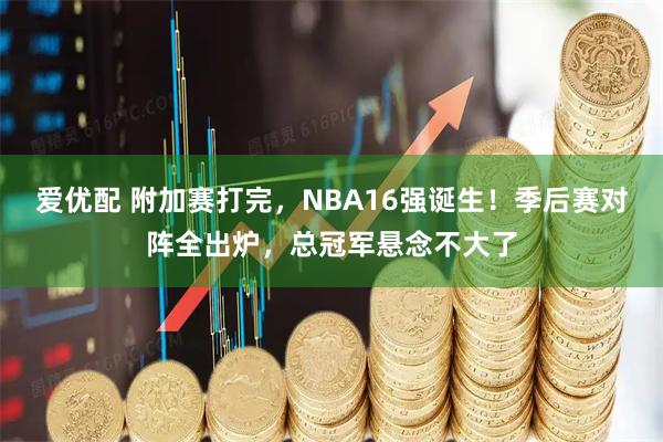 爱优配 附加赛打完，NBA16强诞生！季后赛对阵全出炉，总冠军悬念不大了