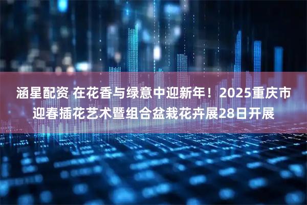 涵星配资 在花香与绿意中迎新年！2025重庆市迎春插花艺术暨组合盆栽花卉展28日开展