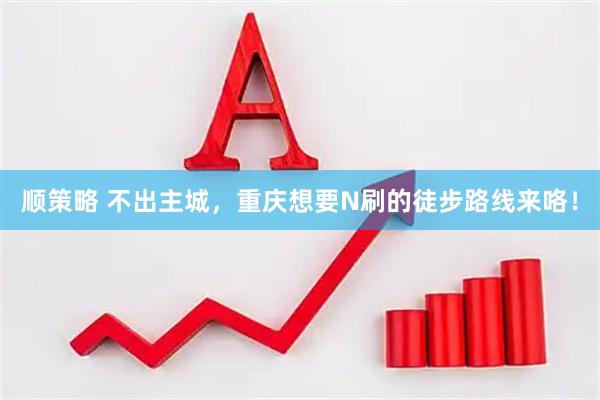 顺策略 不出主城，重庆想要N刷的徒步路线来咯！