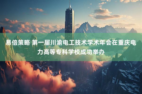 易倍策略 第一届川渝电工技术学术年会在重庆电力高等专科学校成功举办