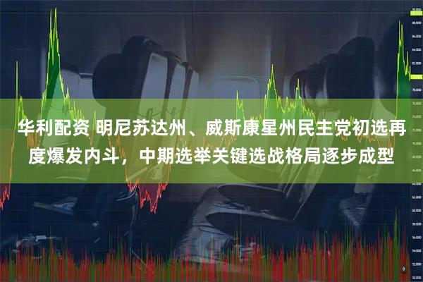 华利配资 明尼苏达州、威斯康星州民主党初选再度爆发内斗，中期选举关键选战格局逐步成型