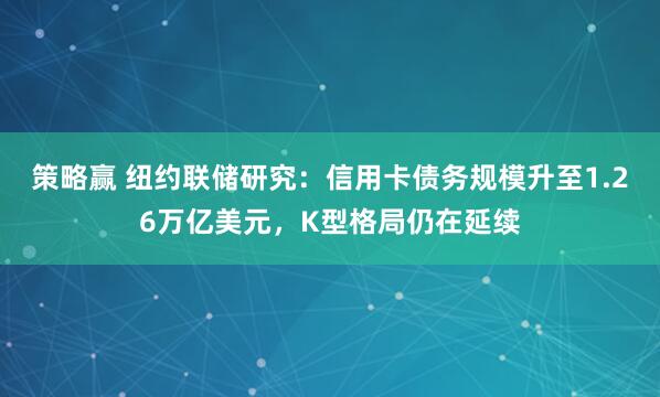 策略赢 纽约联储研究：信用卡债务规模升至1.26万亿美元，K型格局仍在延续