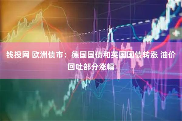 钱投网 欧洲债市：德国国债和英国国债转涨 油价回吐部分涨幅